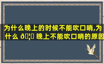 为什么晚上的时候不能吹口哨,为什么 🦅 晚上不能吹口哨的原因_为什么